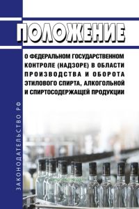 Положение о федеральном государственном контроле (надзоре) в области производства и оборота этилового спирта, алкогольной и спиртосодержащей продукции 2025 год. Последняя редакция