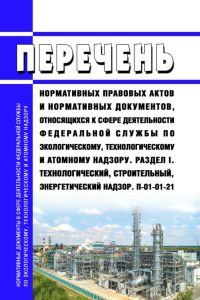 П-01-01-21 Перечень нормативных правовых актов и нормативных документов, относящихся к сфере деятельности Федеральной службы по экологическому, технологическому и атомному надзору. Раздел I. Технологический, строительный, энергетический надзор 2025 год. Последняя редакция