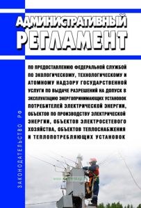 Административный регламент по предоставлению федеральной службой по экологическому, технологическому и атомному надзору государственной услуги по выдаче разрешений на допуск в эксплуатацию энергопринимающих установок потребителей электрической энергии, объектов по производству электрической энергии, объектов электросетевого хозяйства, объектов теплоснабжения и теплопотребляющих установок 2025 год.