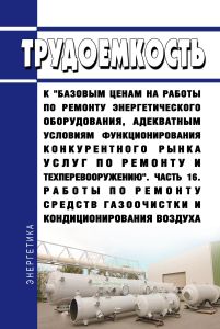 Трудоемкость к "базовым ценам на работы по ремонту энергетического оборудования, адекватным условиям функционирования конкурентного рынка услуг по ремонту и техперевооружению". Часть 16. Работы по ремонту средств газоочистки и кондиционирования воздуха