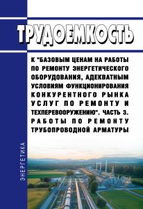 Трудоемкость к "базовым ценам на работы по ремонту энергетического оборудования, адекватным условиям функционирования конкурентного рынка услуг по ремонту и техперевооружению. Часть 3. Работы по ремонту трубопроводной арматуры