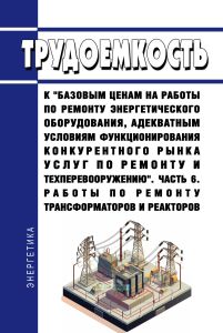 Трудоемкость к "базовым ценам на работы по ремонту энергетического оборудования, адекватным условиям функционирования конкурентного рынка услуг по ремонту и техперевооружению". Часть 6. Работы по ремонту трансформаторов и реакторов