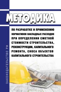 Методика по разработке и применению нормативов накладных расходов при определении сметной стоимости строительства, реконструкции, капитального ремонта, сноса объектов капитального строительства 2025 год. Последняя редакция