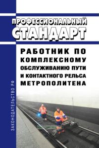 Профессиональный стандарт "Работник по комплексному обслуживанию пути и контактного рельса метрополитена" 2025 год. Последняя редакция