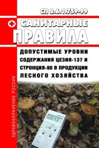 СП 2.6.1.759-99 Допустимые уровни содержания цезия-137 и стронция-90 в продукции лесного хозяйства 2025 год. Последняя редакция