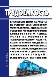 Трудоемкость к "базовым ценам на работы по ремонту энергетического оборудования, адекватным условиям функционирования конкурентного рынка услуг по ремонту и техперевооружению. Часть 10. Работы по ремонту передвижных газотурбинных и паротурбинных электростанций, передвижных и стационарных дизельных электростанций, маневровых тепловозов