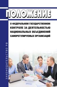 Положение о федеральном государственном контроле за деятельностью национальных объединений саморегулируемых организаций 2025 год. Последняя редакция