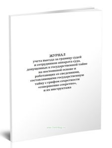 Журнал учета выезда за границу судей и сотрудников аппарата суда, допущенных к государственной тайне на постоянной основе и работающих со сведениями,