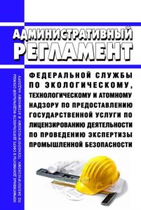 Административный регламент Федеральной службы по экологическому, технологическому и атомному надзору по предоставлению государственной услуги по лицензированию деятельности по проведению экспертизы промышленной безопасности 2025 год. Последняя редакция