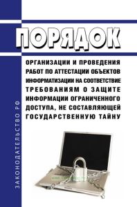 Порядок организации и проведения работ по аттестации объектов информатизации на соответствие требованиям о защите информации ограниченного доступа, не составляющей государственную тайну 2025 год. Последняя редакция