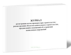 Журнал регистрации актов проверок при строительстве, реконструкции объектов капитального строительства, предписаний и извещений об устранении выявленн