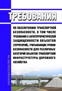 Требования по обеспечению транспортной безопасности, в том числе требования к антитеррористической защищенности объектов (территорий), учитывающие уровни безопасности для различных категорий объектов транспортной инфраструктуры дорожного хозяйства 2025 год. Последняя редакция