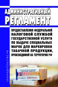 Административный регламент предоставления Федеральной налоговой службой государственной услуги по выдаче специальных марок для маркировки табачной продукции, производимой на территории РФ 2025 год. Последняя редакция