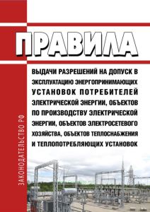 Правила выдачи разрешений на допуск в эксплуатацию энергопринимающих установок потребителей электрической энергии, объектов по производству электрической энергии, объектов электросетевого хозяйства, объектов теплоснабжения и теплопотребляющих установок 2025 год. Последняя редакция