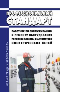Профессиональный стандарт "Работник по обслуживанию и ремонту оборудования релейной защиты и автоматики электрических сетей" 2025 год. Последняя редакция
