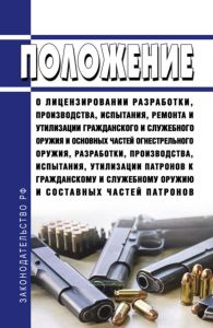 Положение о лицензировании разработки, производства, испытания, ремонта и утилизации гражданского и служебного оружия и основных частей огнестрельного оружия, разработки, производства, испытания, утилизации патронов к гражданскому и служебному оружию и составных частей патронов 2025 год. Последняя редакция