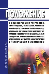 Положение о лицензировании разработки, производства, испытания, хранения, реализации (в том числе распространения), утилизации пиротехнических изделий IV и V классов в соответствии с национальным стандартом, применения пиротехнических изделий IV и V классов в соответствии с техническим регламентом 2025 год. Последняя редакция