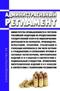 Административный регламент Министерства промышленности и торговли Российской Федерации по предоставлению государственной услуги по лицензированию деятельности по разработке, производству, испытанию, хранению, реализации и утилизации боеприпасов (в том числе патронов к гражданскому и служебному оружию и составных частей патронов), пиротехнических изделий IV и V классов в соответствии с национальным