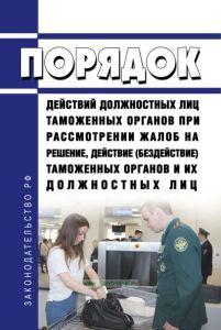 Порядок действий должностных лиц таможенных органов при рассмотрении жалоб на решение, действие (бездействие) таможенных органов и их должностных лиц 2025 год. Последняя редакция
