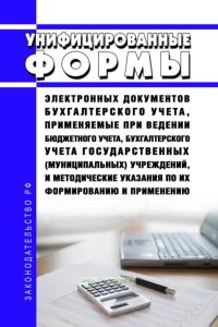 Унифицированные формы электронных документов бухгалтерского учета, применяемые при ведении бюджетного учета, бухгалтерского учета государственных (муниципальных) учреждений, и методические указания по их формированию и применению 2025 год. Последняя редакция