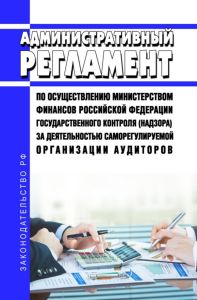 Административный регламент по осуществлению Министерством финансов Российской Федерации государственного контроля (надзора) за деятельностью саморегулируемой организации аудиторов 2025 год. Последняя редакция