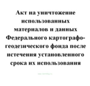 Акт на уничтожение использованных материалов и данных Федерального картографо-геодезического фонда после истечения установленного срока их использован