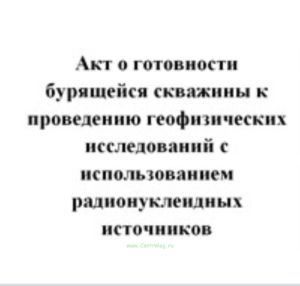 Акт о готовности бурящейся скважины к проведению геофизических исследований с использованием радионуклеидных источников