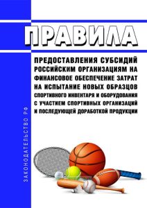 Правила предоставления субсидий российским организациям на финансовое обеспечение затрат на испытание новых образцов спортивного инвентаря и оборудования с участием спортивных организаций и последующей доработкой продукции 2025 год. Последняя редакция