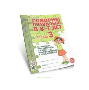 Говорим правильно в 6-7 лет. Тетрадь 3. Взаимосвязи работы логопеда и воспитателя в подготовительной к школе логогруппе (2019 г.)