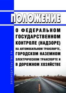 Положение о федеральном государственном контроле (надзоре) на автомобильном транспорте, городском наземном электрическом транспорте и в дорожном хозяйстве 2025 год. Последняя редакция