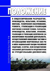 Положение о лицензировании разработки, производства, испытания, установки, монтажа, технического обслуживания, ремонта, утилизации и реализации вооружения и военной техники, разработки, производства, испытания, хранения, реализации и утилизации боеприпасов (за исключением указанной деятельности, осуществляемой воинскими частями и организациями Вооруженных Сил Российской Федерации и войск националь