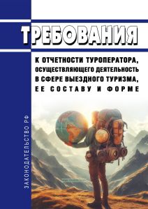 Требования к отчетности туроператора, осуществляющего деятельность в сфере выездного туризма, ее составу и форме 2025 год. Последняя редакция