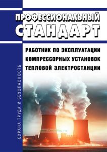 Профессиональный стандарт "Работник по эксплуатации компрессорных установок тепловой электростанции" 2025 год. Последняя редакция