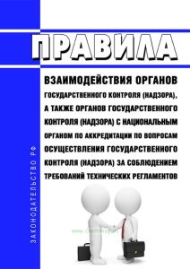 Правила взаимодействия органов государственного контроля (надзора), а также органов государственного контроля (надзора) с национальным органом по аккредитации по вопросам осуществления государственного контроля (надзора) за соблюдением требований технических регламентов 2025 год. Последняя редакция
