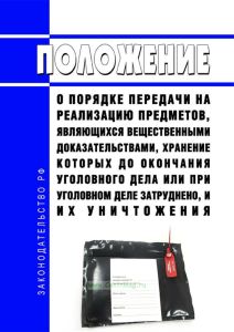 Положение о порядке передачи на реализацию предметов, являющихся вещественными доказательствами, хранение которых до окончания уголовного дела или при уголовном деле затруднено, и их уничтожения 2025 год. Последняя редакция