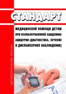 Стандарт медицинской помощи детям при изовалериановой ацидемии/ацидурии (диагностика, лечение и диспансерное наблюдение) 2025 год. Последняя редакция