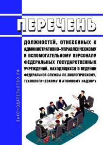 Перечень должностей, отнесенных к административно-управленческому и вспомогательному персоналу федеральных государственных учреждений, находящихся в ведении Федеральной службы по экологическому, технологическому и атомному надзору 2025 год. Последняя редакция
