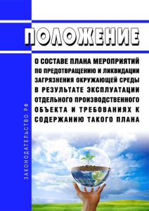 Положение о составе плана мероприятий по предотвращению и ликвидации загрязнения окружающей среды в результате эксплуатации отдельного производственного объекта и требованиях к содержанию такого плана 2025 год. Последняя редакция
