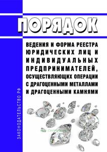 Порядок ведения и форма реестра юридических лиц и индивидуальных предпринимателей, осуществляющих операции с драгоценными металлами и драгоценными камнями 2025 год. Последняя редакция