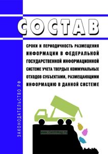 Состав, сроки и периодичность размещения информации в федеральной государственной информационной системе учета твердых коммунальных отходов субъектами, размещающими информацию в данной системе 2025 год. Последняя редакция