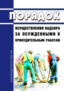 Порядок осуществления надзора за осужденными к принудительным работам 2025 год. Последняя редакция