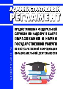 Административный регламент предоставления Федеральной службой по надзору в сфере образования и науки государственной услуги по государственной аккредитации образовательной деятельности 2025 год. Последняя редакция