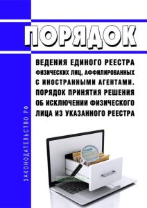 Порядок ведения единого реестра физических лиц, аффилированных с иностранными агентами. Порядок принятия решения об исключении физического лица из указанного реестра 2025 год. Последняя редакция