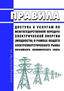 Правила доступа к услугам по межгосударственной передаче электрической энергии (мощности) в рамках общего электроэнергетического рынка Евразийского экономического союза 2025 год. Последняя редакция