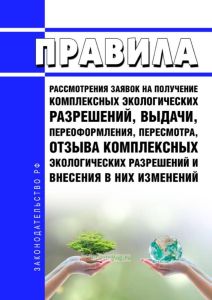 Правила рассмотрения заявок на получение комплексных экологических разрешений, выдачи, переоформления, пересмотра, отзыва комплексных экологических разрешений и внесения в них изменений 2025 год. Последняя редакция