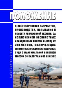 Положение о лицензировании разработки, производства, испытания и ремонта авиационной техники, за исключением беспилотных авиационных систем и (или) их элементов, включающих беспилотные гражданские воздушные суда с максимальной взлетной массой 30 килограммов и менее 2025 год. Последняя редакция