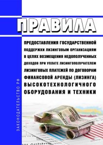 Правила предоставления государственной поддержки лизинговым организациям в целях возмещения недополученных доходов при уплате лизингополучателем лизинговых платежей по договорам финансовой аренды (лизинга) высокотехнологичного оборудования и техники 2025 год. Последняя редакция