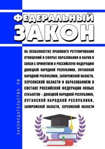 Об особенностях правового регулирования отношений в сферах образования и науки в связи с принятием в Российскую Федерацию Донецкой Народной Республики, Луганской Народной Республики, Запорожской области, Херсонской области и образованием в составе Российской Федерации новых субъектов - Донецкой Народной Республики, Луганской Народной Республики, Запорожской области, Херсонской области. Федеральный