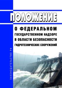 Положение о федеральном государственном надзоре в области безопасности гидротехнических сооружений 2025 год. Последняя редакция