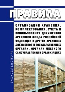 Правила организации хранения, комплектования, учета и использования документов Архивного фонда Российской Федерации и других архивных документов в государственных органах, органах местного самоуправления и организациях 2025 год. Последняя редакция
